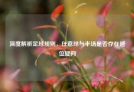 深度解析足球规则，任意球与半场是否存在越位疑问