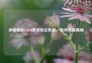 深度解析CSGO游戏段位机制，如何分段揭秘