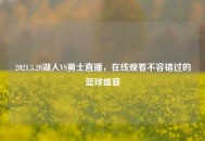 2021.5.20湖人VS勇士直播，在线观看不容错过的篮球盛宴