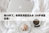 我18岁了。非常性渴望怎么办（18岁渴望恋爱）
