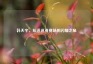 韩天宇，短道速滑赛场的闪耀之星