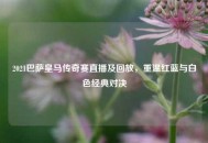 2021巴萨皇马传奇赛直播及回放，重温红蓝与白色经典对决