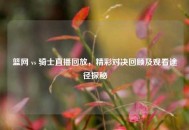 篮网 vs 骑士直播回放，精彩对决回顾及观看途径探秘