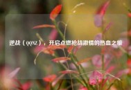 逆战（     NZ），开启点燃枪战***的热血之旅