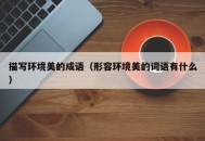 描写环境美的成语（形容环境美的词语有什么）