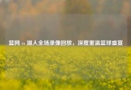 篮网 vs 湖人全场录像回放，深度重温篮球盛宴