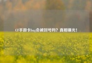 CF手游卡bug会被封号吗？真相曝光！