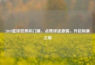 2019篮球世界杯门票，点燃球迷***，开启购票之旅