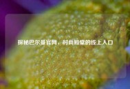 探秘巴尔曼官网，时尚殿堂的线上入口