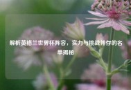 解析英格兰世界杯阵容，实力与挑战并存的名单揭秘