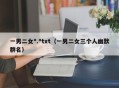 一男二女*.*txt（一男二女三个人幽默群名）