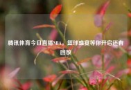 腾讯体育今日直播NBA，篮球盛宴等你开启还有回放