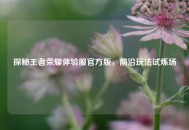 探秘王者荣耀体验服官方版，前沿玩法试炼场