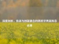 深度剖析，传承与创新融合的西班牙男篮阵容名单