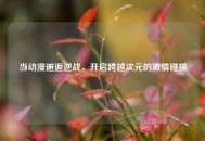 当动漫邂逅逆战，开启跨越次元的***碰撞