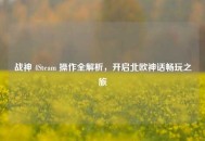 战神 4Steam 操作全解析，开启北欧神话畅玩之旅