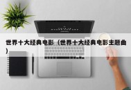 世界十大经典电影（世界十大经典电影主题曲）