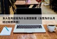 女人在月经后为什么很想做爱（女性为什么月经过后想同房）
