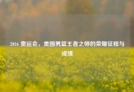 2016 奥运会，美国男篮王者之师的荣耀征程与成绩