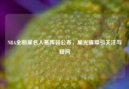 NBA全明星名人赛阵容公布，星光璀璨引关注与疑问