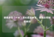 绝地求生（PUBG）恶心套路教学，战场出奇制胜秘诀