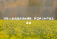 探寻LOL赵云竖屏绝美壁纸，开启峡谷别样视觉盛宴