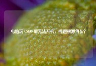 电脑玩 CSGO 后无法开机，问题根源何在？
