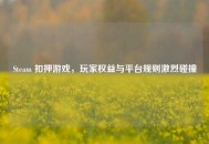 Steam 扣押游戏，玩家权益与平台规则激烈碰撞
