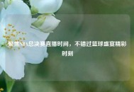 聚焦NBA总决赛直播时间，不错过篮球盛宴精彩时刻