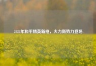 2022年和平精英新枪，火力新势力登场