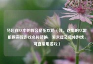 马超在XX中的阵容搭配攻略（注，这里的XX需根据实际游戏名称替换，若未提及具体游戏，可直接用游戏）