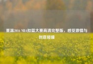 重温2016 NBA扣篮大赛高清完整版，感受***与创意碰撞