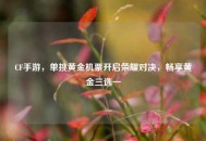 CF手游，单挑黄金机票开启荣耀对决，畅享黄金三选一