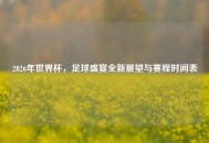 2026年世界杯，足球盛宴全新展望与赛程时间表