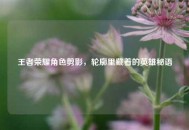 王者荣耀角色剪影，轮廓里藏着的英雄秘语