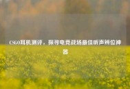 CSGO耳机测评，探寻电竞战场更佳听声辨位神器