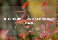 中日世预赛直播，一场牵动人心的足球盛宴在线观看