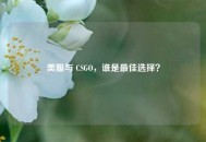 美服与 CSGO，谁是更佳选择？