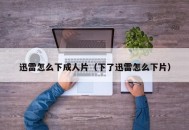 迅雷怎么下成人片（下了迅雷怎么下片）