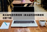 美女超性感热舞视频（美女超性感热舞视频 迅雷下载）
