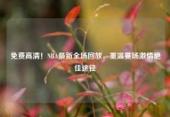 免费高清！NBA最新全场回放，重温赛场***绝佳途径