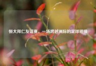 恒大拜仁友谊赛，一场跨越洲际的足球碰撞