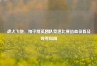 战火飞驰，和平精英团队竞速比赛热血征程及观看指南