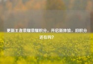 更新王者荣耀荣耀积分，开启新体验，旧积分还在吗？