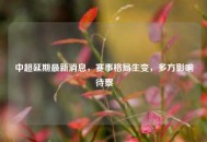 中超延期最新消息，赛事格局生变，多方影响待察