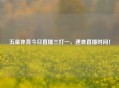 五星体育今日直播三打一，速查直播时间！