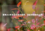 聚焦2025年全运会举办城市，共赴体育盛会之约
