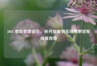 2012 年伦敦奥运会，林丹加冕羽毛球男单冠军铸就传奇