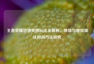 王者荣耀边境突围玩法全解析，体验与增加淘汰时间     探究