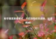 和平精英新春模式，开启别样欢乐战场，玩法揭秘！